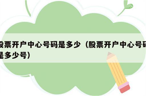 股票开户中心号码是多少（股票开户中心号码是多少号）