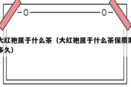 大红袍属于什么茶（大红袍属于什么茶保质期多久）