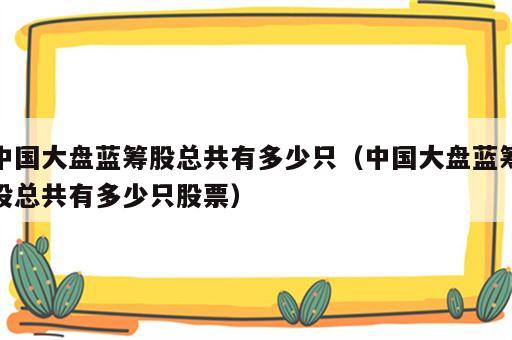 中国大盘蓝筹股总共有多少只（中国大盘蓝筹股总共有多少只股票）