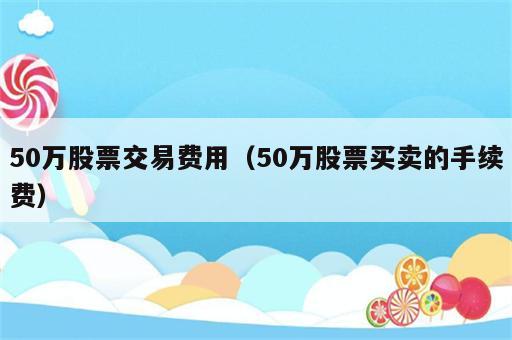 50万股票交易费用（50万股票买卖的手续费）