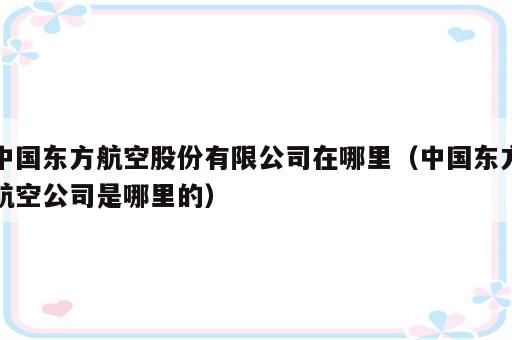 中国东方航空股份有限公司在哪里（中国东方航空公司是哪里的）