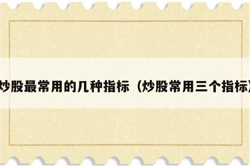 炒股最常用的几种指标（炒股常用三个指标）