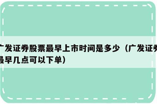 广发证券股票最早上市时间是多少（广发证券最早几点可以下单）