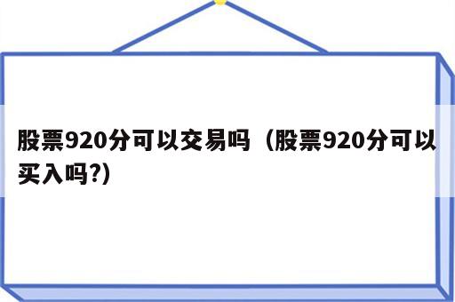 股票920分可以交易吗（股票920分可以买入吗?）