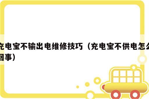 充电宝不输出电维修技巧（充电宝不供电怎么回事）