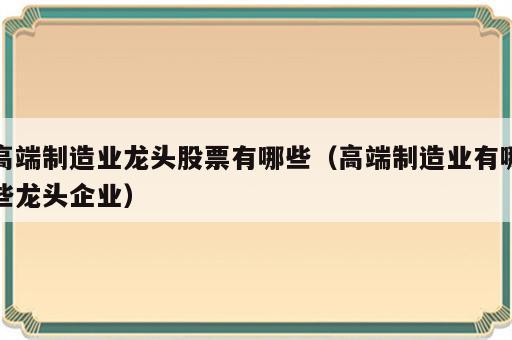 高端制造业龙头股票有哪些（高端制造业有哪些龙头企业）