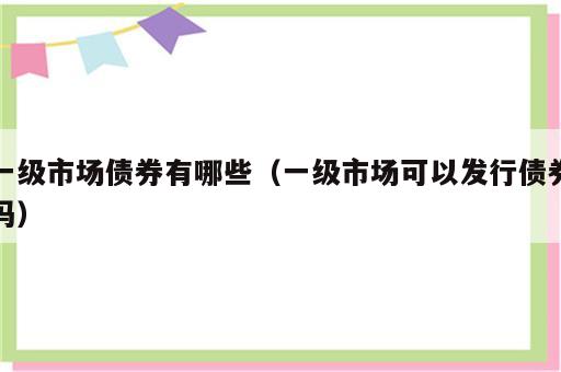 一级市场债券有哪些（一级市场可以发行债券吗）