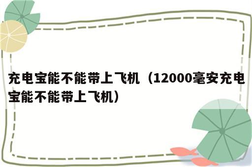 充电宝能不能带上飞机（12000毫安充电宝能不能带上飞机）