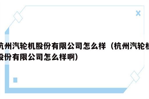 杭州汽轮机股份有限公司怎么样（杭州汽轮机股份有限公司怎么样啊）