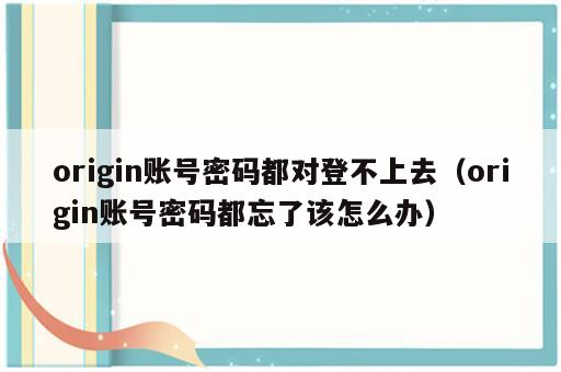 origin账号密码都对登不上去（origin账号密码都忘了该怎么办）