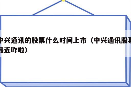 中兴通讯的股票什么时间上市（中兴通讯股票最近咋啦）