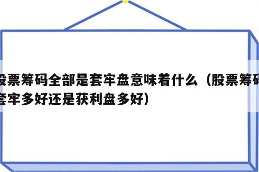 股票筹码全部是套牢盘意味着什么（股票筹码套牢多好还是获利盘多好）