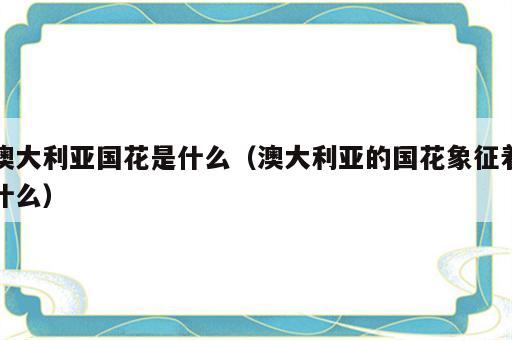 澳大利亚国花是什么（澳大利亚的国花象征着什么）