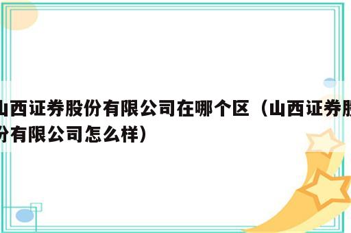 山西证券股份有限公司在哪个区（山西证券股份有限公司怎么样）