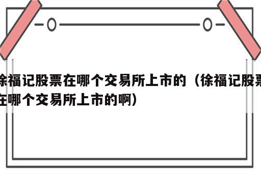 徐福记股票在哪个交易所上市的（徐福记股票在哪个交易所上市的啊）