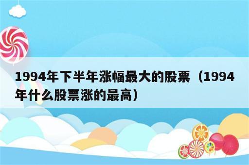 1994年下半年涨幅最大的股票（1994年什么股票涨的最高）