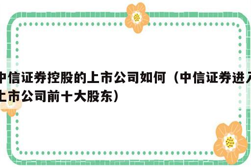 中信证券控股的上市公司如何（中信证券进入上市公司前十大股东）