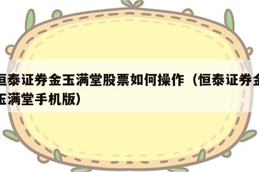 恒泰证券金玉满堂股票如何操作（恒泰证券金玉满堂手机版）