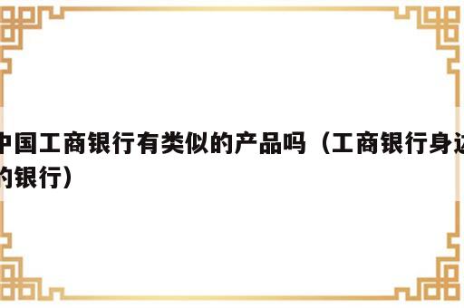 中国工商银行有类似的产品吗（工商银行身边的银行）