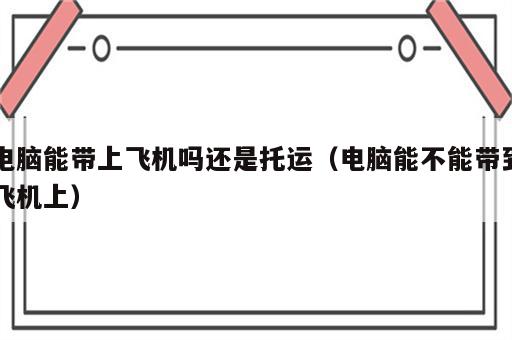 电脑能带上飞机吗还是托运（电脑能不能带到飞机上）