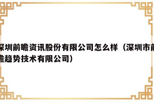 深圳前瞻资讯股份有限公司怎么样（深圳市前瞻趋势技术有限公司）