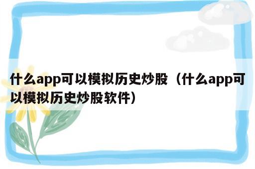 什么app可以模拟历史炒股（什么app可以模拟历史炒股软件）