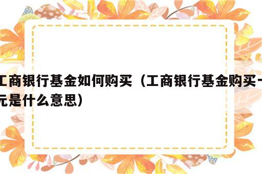 工商银行基金如何购买（工商银行基金购买一元是什么意思）