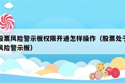 股票风险警示板权限开通怎样操作（股票处于风险警示板）