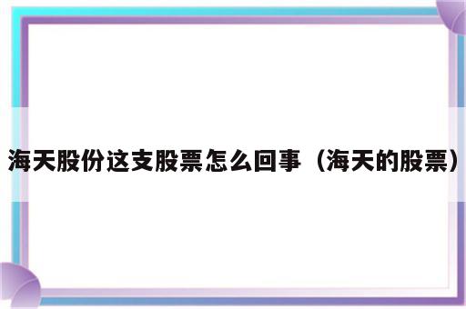 海天股份这支股票怎么回事（海天的股票）