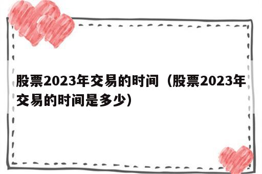 股票2023年交易的时间（股票2023年交易的时间是多少）