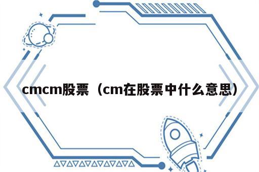 cmcm股票（cm在股票中什么意思）