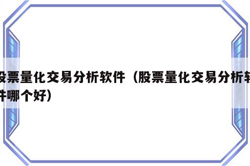 股票量化交易分析软件（股票量化交易分析软件哪个好）