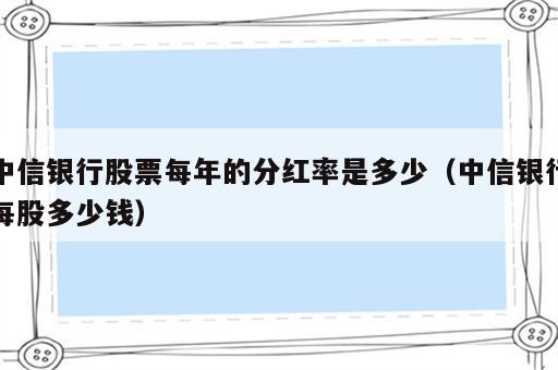 中信银行股票每年的分红率是多少（中信银行每股多少钱）