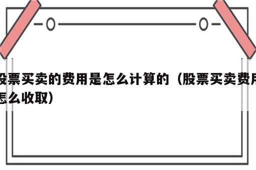 股票买卖的费用是怎么计算的（股票买卖费用怎么收取）