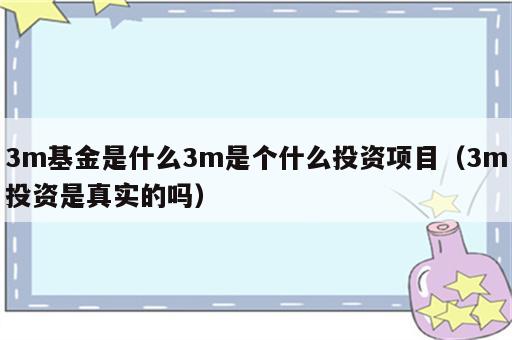 3m基金是什么3m是个什么投资项目（3m投资是真实的吗）