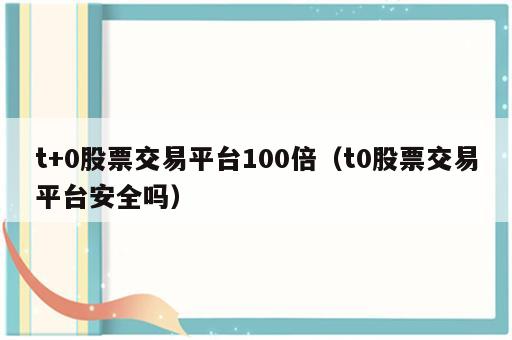 t+0股票交易平台100倍（t0股票交易平台安全吗）