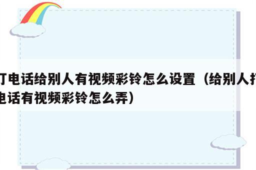 打电话给别人有视频彩铃怎么设置（给别人打电话有视频彩铃怎么弄）