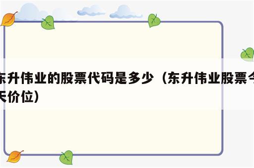 东升伟业的股票代码是多少（东升伟业股票今天价位）