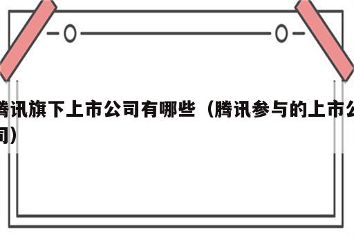 腾讯旗下上市公司有哪些（腾讯参与的上市公司）