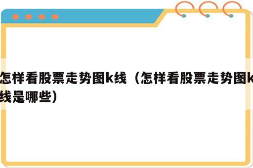 怎样看股票走势图k线（怎样看股票走势图k线是哪些）