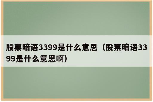 股票暗语3399是什么意思（股票暗语3399是什么意思啊）