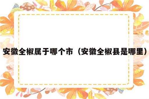 安徽全椒属于哪个市（安徽全椒县是哪里）