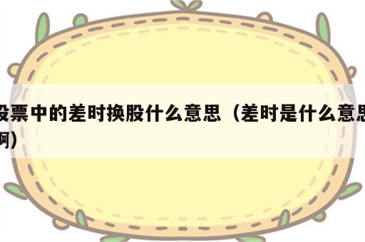 股票中的差时换股什么意思（差时是什么意思啊）