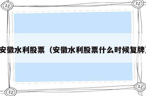 安徽水利股票（安徽水利股票什么时候复牌）