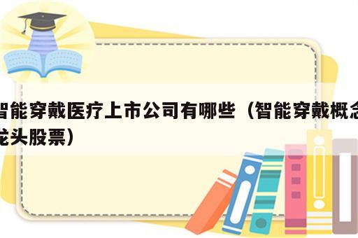 智能穿戴医疗上市公司有哪些（智能穿戴概念龙头股票）