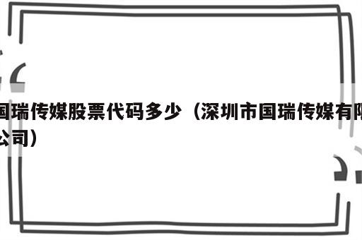 国瑞传媒股票代码多少（深圳市国瑞传媒有限公司）