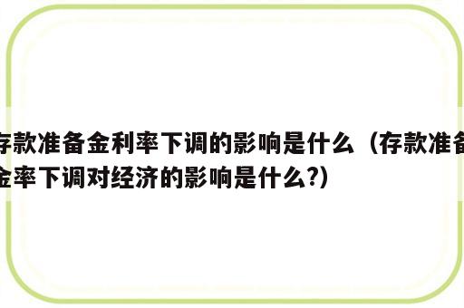 存款准备金利率下调的影响是什么（存款准备金率下调对经济的影响是什么?）