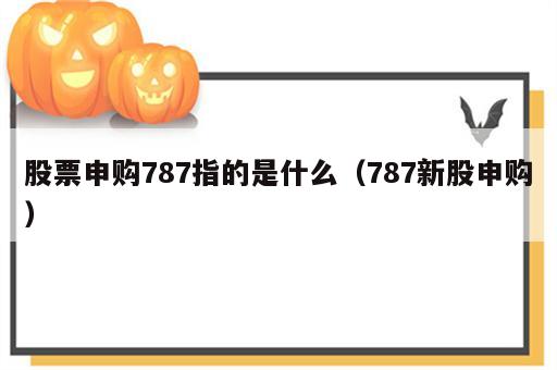 股票申购787指的是什么（787新股申购）