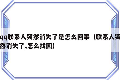 qq联系人突然消失了是怎么回事（联系人突然消失了,怎么找回）