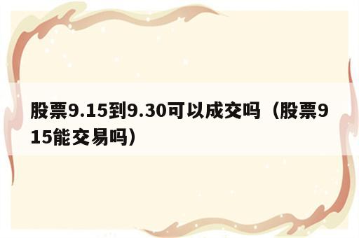 股票9.15到9.30可以成交吗（股票915能交易吗）